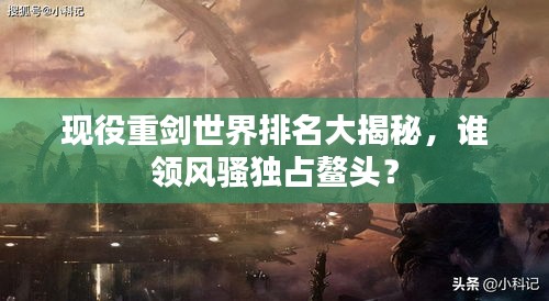 現(xiàn)役重劍世界排名大揭秘，誰領(lǐng)風(fēng)騷獨(dú)占鰲頭？