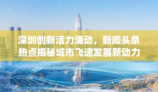 深圳創(chuàng)新活力涌動，新聞頭條熱點揭秘城市飛速發(fā)展新動力