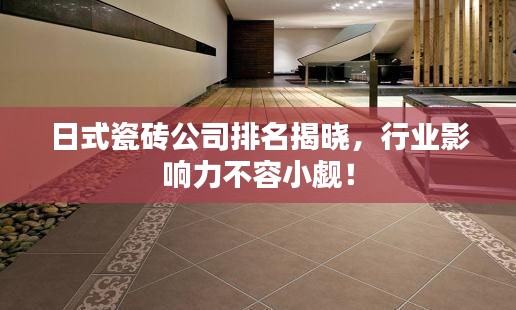 日式瓷磚公司排名揭曉，行業(yè)影響力不容小覷！