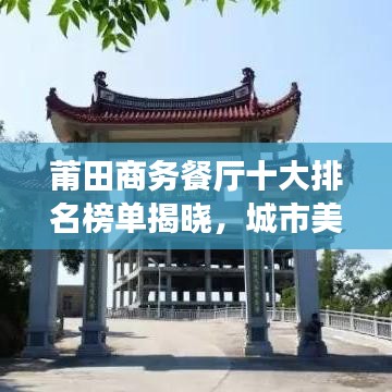莆田商務(wù)餐廳十大排名榜單揭曉，城市美食之巔的品味之選