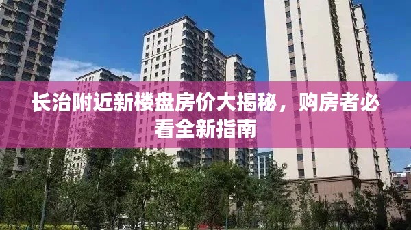 長治附近新樓盤房價大揭秘，購房者必看全新指南