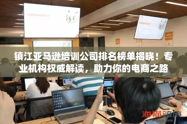 鎮(zhèn)江亞馬遜培訓公司排名榜單揭曉！專業(yè)機構權威解讀，助力你的電商之路
