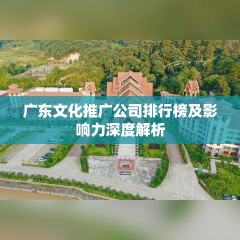 廣東文化推廣公司排行榜及影響力深度解析