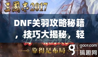 DNF關(guān)羽攻略秘籍，技巧大揭秘，輕松稱霸戰(zhàn)場！視頻最新教程