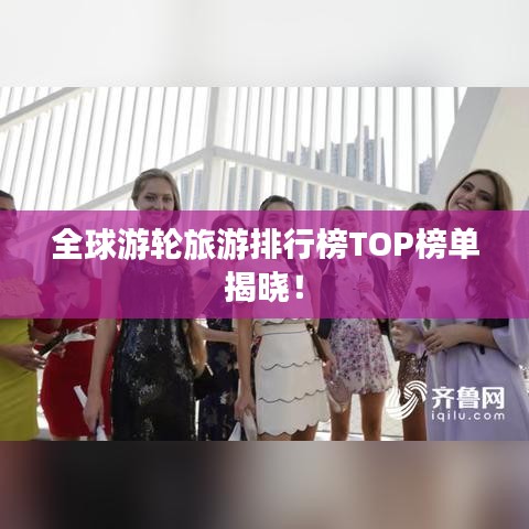 全球游輪旅游排行榜TOP榜單揭曉！