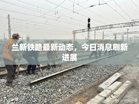 蘭新鐵路最新動態(tài)，今日消息刷新進展