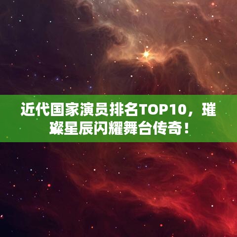 近代國家演員排名TOP10，璀璨星辰閃耀舞臺傳奇！