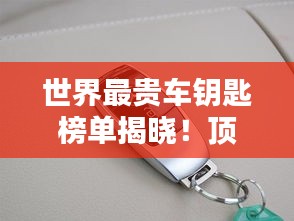 世界最貴車鑰匙榜單揭曉！頂級(jí)豪車鑰匙大比拼，奢華至極！