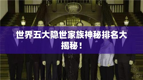 世界五大隱世家族神秘排名大揭秘！