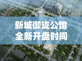 新城御瓏公館全新開盤時間揭曉！