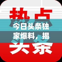 今日頭條獨(dú)家爆料，揭秘最新熱點(diǎn)事件內(nèi)幕！