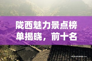 隴西魅力景點榜單揭曉，前十名最受歡迎的旅游勝地！