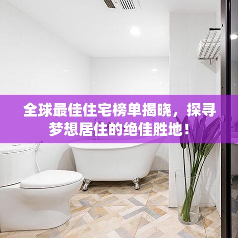 全球最佳住宅榜單揭曉，探尋夢(mèng)想居住的絕佳勝地！