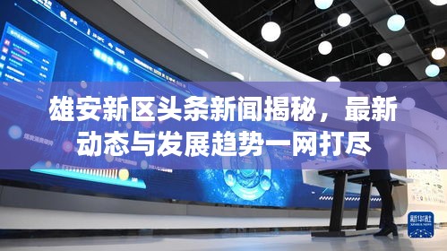 雄安新區(qū)頭條新聞揭秘，最新動態(tài)與發(fā)展趨勢一網(wǎng)打盡