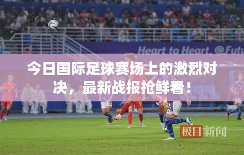 今日國(guó)際足球賽場(chǎng)上的激烈對(duì)決，最新戰(zhàn)報(bào)搶鮮看！