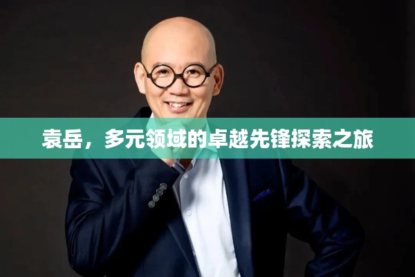 袁岳，多元領(lǐng)域的卓越先鋒探索之旅