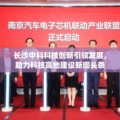 長(zhǎng)沙中科科技創(chuàng)新引領(lǐng)發(fā)展，助力科技高地建設(shè)新聞?lì)^條