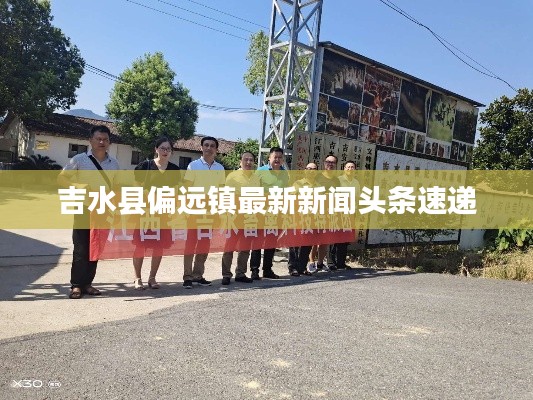吉水縣偏遠鎮(zhèn)最新新聞頭條速遞