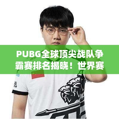 PUBG全球頂尖戰(zhàn)隊(duì)爭霸賽排名揭曉！世界賽激烈比拼，誰將問鼎榮耀之巔？