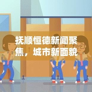 撫順恒德新聞聚焦，城市新面貌與發(fā)展新動(dòng)力