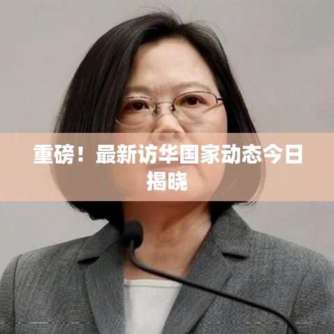 重磅！最新訪華國(guó)家動(dòng)態(tài)今日揭曉