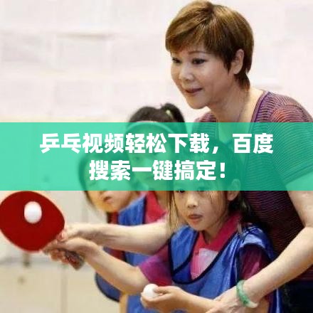 乒乓視頻輕松下載，百度搜索一鍵搞定！