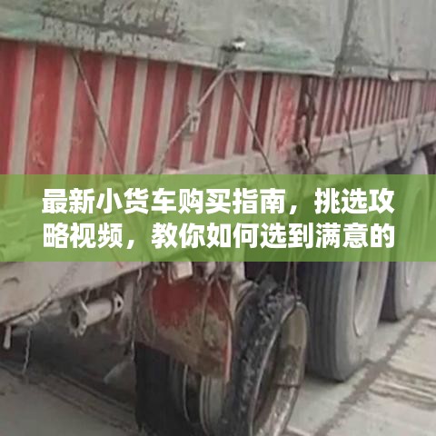 最新小貨車購買指南，挑選攻略視頻，教你如何選到滿意的小貨車