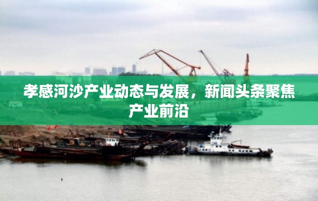孝感河沙產(chǎn)業(yè)動(dòng)態(tài)與發(fā)展，新聞?lì)^條聚焦產(chǎn)業(yè)前沿