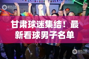 甘肅球迷集結(jié)！最新看球男子名單全解析！