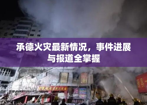 承德火災(zāi)最新情況，事件進(jìn)展與報(bào)道全掌握