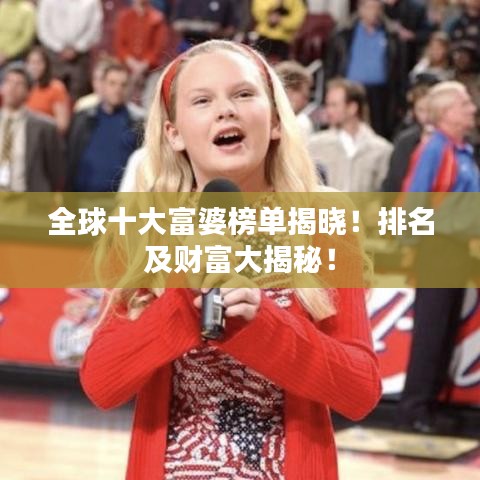 全球十大富婆榜單揭曉！排名及財富大揭秘！