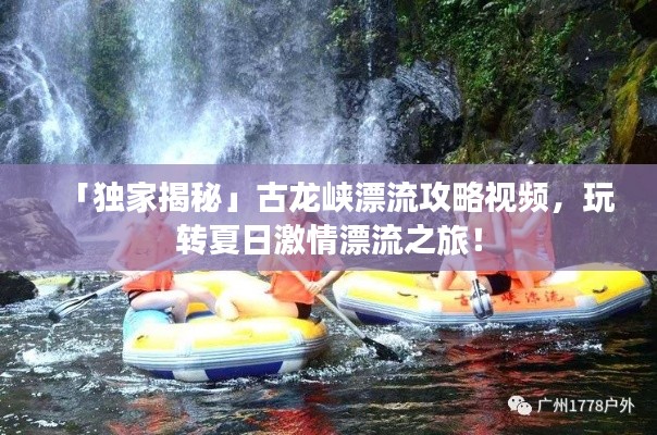 「獨家揭秘」古龍峽漂流攻略視頻，玩轉(zhuǎn)夏日激情漂流之旅！