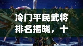 冷門平民武將排名揭曉，十大名將榜單不容錯(cuò)過！