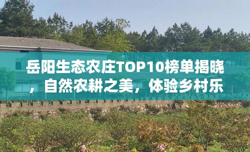 岳陽生態(tài)農(nóng)莊TOP10榜單揭曉，自然農(nóng)耕之美，體驗(yàn)鄉(xiāng)村樂趣