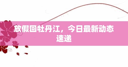 放假回牡丹江，今日最新動態(tài)速遞
