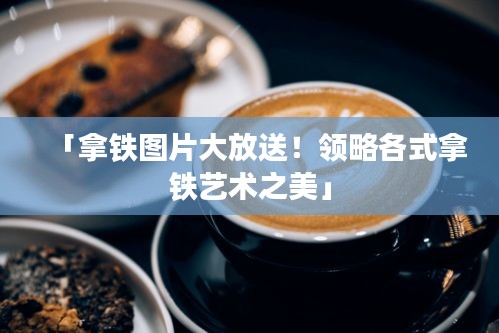 「拿鐵圖片大放送！領(lǐng)略各式拿鐵藝術(shù)之美」