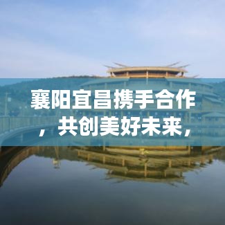 襄陽宜昌攜手合作，共創(chuàng)美好未來，兩地新聞頭條重磅發(fā)布！