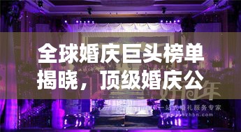 全球婚慶巨頭榜單揭曉，頂級婚慶公司排名大揭秘！