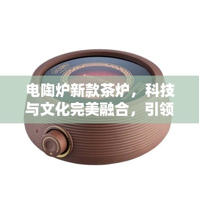 電陶爐新款茶爐，科技與文化完美融合，引領(lǐng)茶藝新風(fēng)尚！