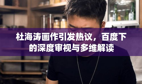 杜海濤畫作引發(fā)熱議，百度下的深度審視與多維解讀