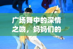 廣場舞中的深情之吻，媽媽們的舞動與情感交融