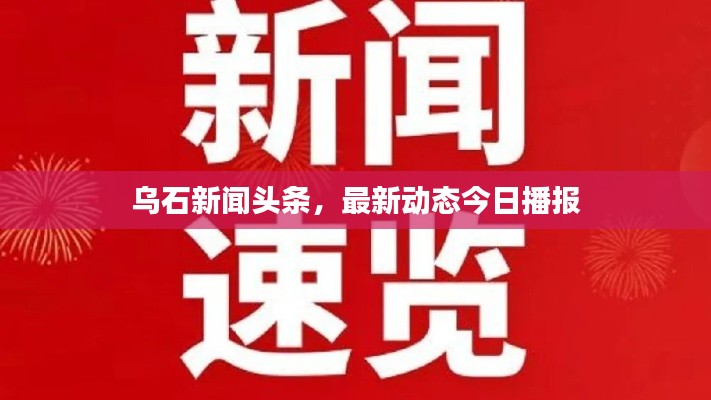 烏石新聞?lì)^條，最新動(dòng)態(tài)今日播報(bào)