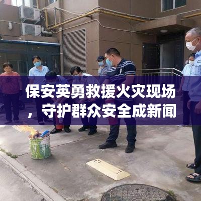 保安英勇救援火災(zāi)現(xiàn)場，守護(hù)群眾安全成新聞?lì)^條