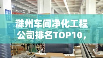 滁州車間凈化工程公司排名TOP10，專業(yè)品質(zhì)值得信賴！