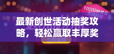 最新創(chuàng)世活動(dòng)抽獎(jiǎng)攻略，輕松贏取豐厚獎(jiǎng)品！