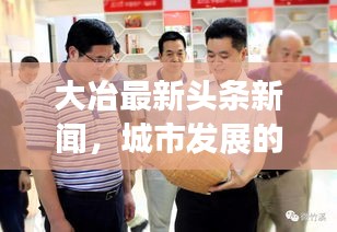 大冶最新頭條新聞，城市發(fā)展的矚目動(dòng)態(tài)與亮點(diǎn)速遞