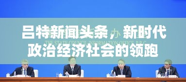 呂特新聞?lì)^條，新時(shí)代政治經(jīng)濟(jì)社會(huì)的領(lǐng)跑者