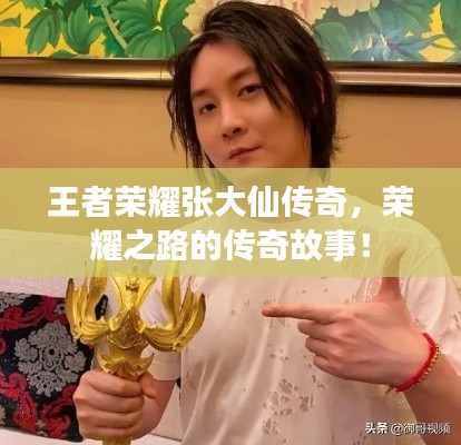 王者榮耀張大仙傳奇，榮耀之路的傳奇故事！