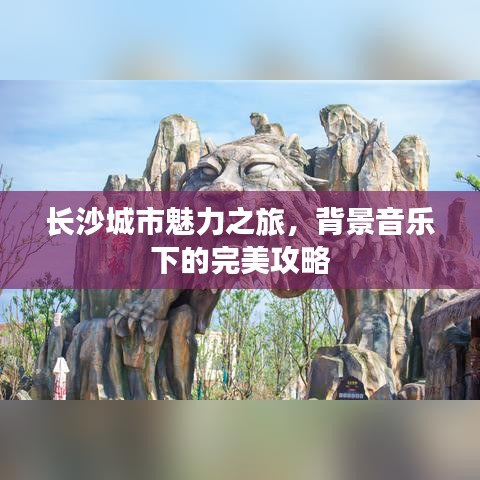 長沙城市魅力之旅，背景音樂下的完美攻略