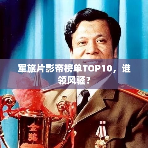 軍旅片影帝榜單TOP10，誰領(lǐng)風(fēng)騷？